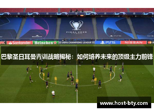 巴黎圣日耳曼青训战略揭秘：如何培养未来的顶级主力前锋