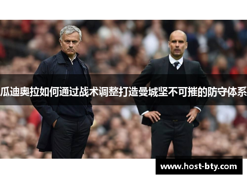 瓜迪奥拉如何通过战术调整打造曼城坚不可摧的防守体系