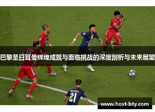 巴黎圣日耳曼辉煌成就与面临挑战的深度剖析与未来展望