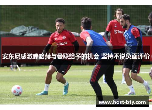 安东尼感激滕哈赫与曼联给予的机会 坚持不说负面评价