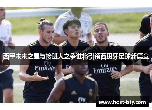 西甲未来之星与接班人之争谁将引领西班牙足球新篇章