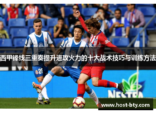 西甲锋线三重奏提升进攻火力的十大战术技巧与训练方法