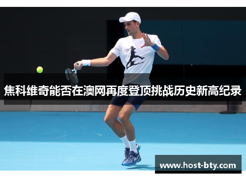 焦科维奇能否在澳网再度登顶挑战历史新高纪录