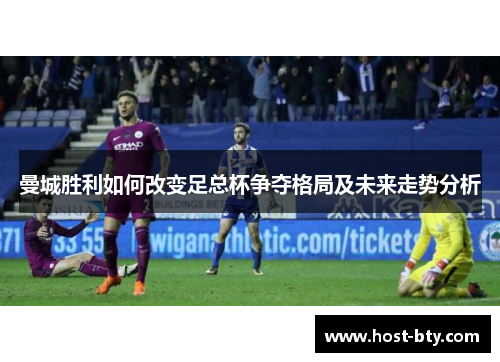 曼城胜利如何改变足总杯争夺格局及未来走势分析