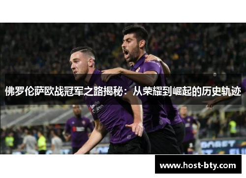 佛罗伦萨欧战冠军之路揭秘：从荣耀到崛起的历史轨迹