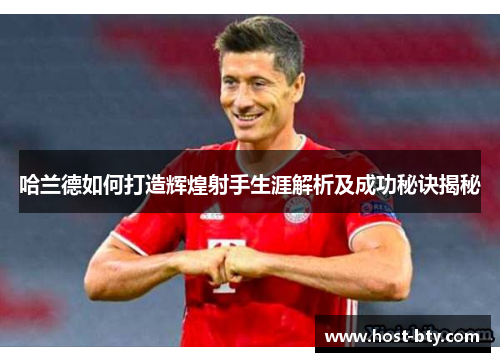 哈兰德如何打造辉煌射手生涯解析及成功秘诀揭秘