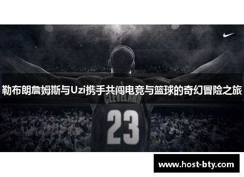 勒布朗詹姆斯与Uzi携手共闯电竞与篮球的奇幻冒险之旅