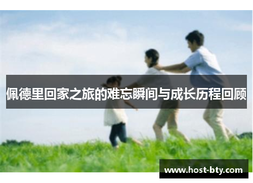 佩德里回家之旅的难忘瞬间与成长历程回顾