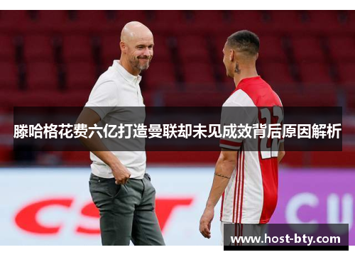 滕哈格花费六亿打造曼联却未见成效背后原因解析