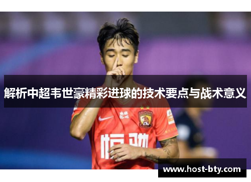 解析中超韦世豪精彩进球的技术要点与战术意义