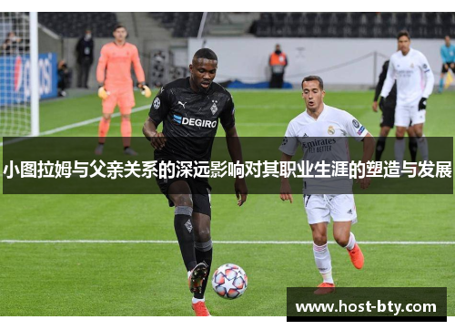 小图拉姆与父亲关系的深远影响对其职业生涯的塑造与发展