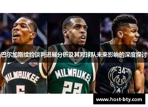 巴尔加斯续约谈判进展分析及其对球队未来影响的深度探讨