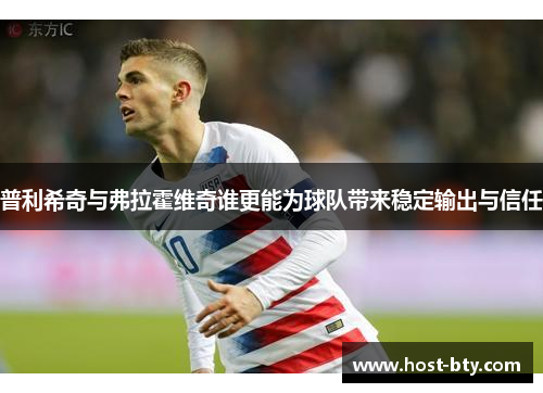 普利希奇与弗拉霍维奇谁更能为球队带来稳定输出与信任