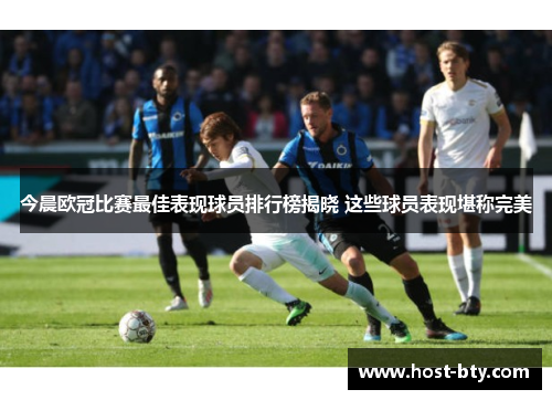今晨欧冠比赛最佳表现球员排行榜揭晓 这些球员表现堪称完美