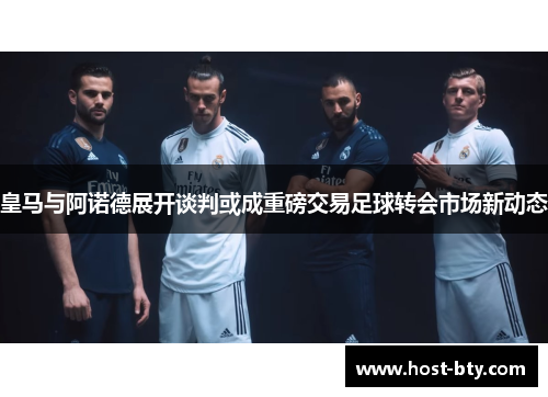 皇马与阿诺德展开谈判或成重磅交易足球转会市场新动态