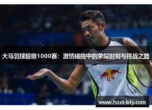 大马羽球超级1000赛：激情碰撞中的荣耀时刻与挑战之路