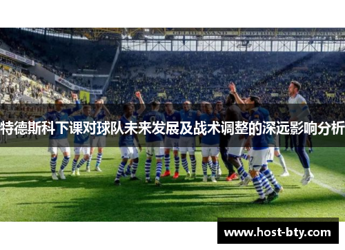 特德斯科下课对球队未来发展及战术调整的深远影响分析