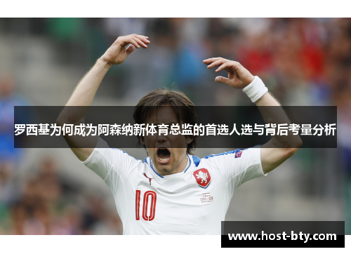 罗西基为何成为阿森纳新体育总监的首选人选与背后考量分析