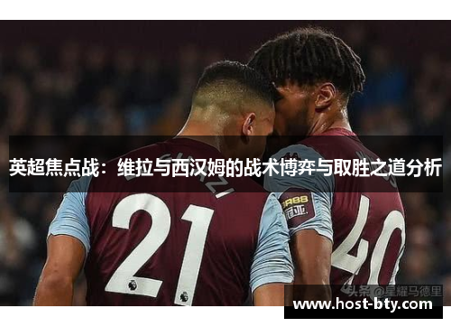 英超焦点战：维拉与西汉姆的战术博弈与取胜之道分析