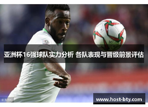 亚洲杯16强球队实力分析 各队表现与晋级前景评估