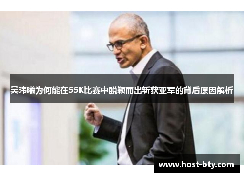 吴玮曦为何能在55K比赛中脱颖而出斩获亚军的背后原因解析