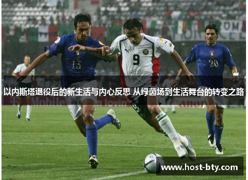 以内斯塔退役后的新生活与内心反思 从绿茵场到生活舞台的转变之路