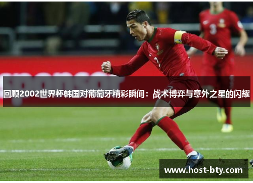 回顾2002世界杯韩国对葡萄牙精彩瞬间：战术博弈与意外之星的闪耀