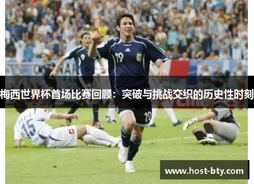 梅西世界杯首场比赛回顾：突破与挑战交织的历史性时刻