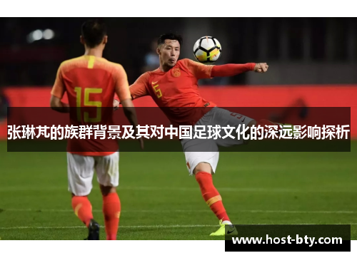 张琳芃的族群背景及其对中国足球文化的深远影响探析