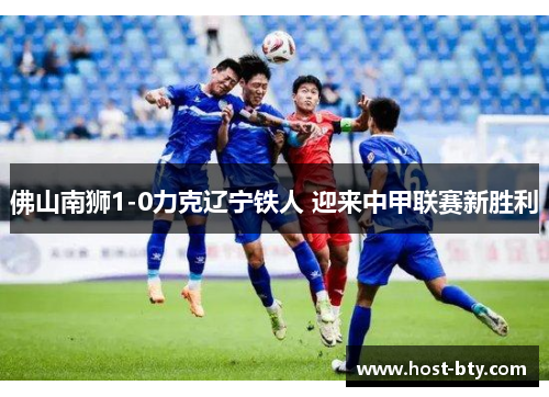 佛山南狮1-0力克辽宁铁人 迎来中甲联赛新胜利