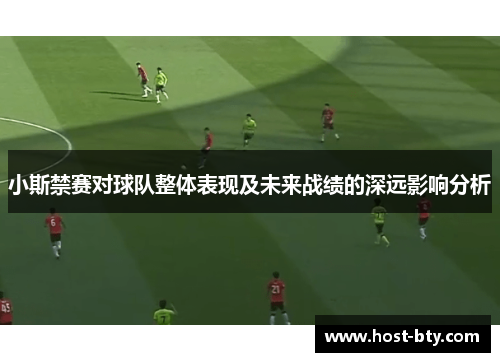 小斯禁赛对球队整体表现及未来战绩的深远影响分析