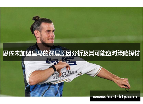 恩佐未加盟皇马的深层原因分析及其可能应对策略探讨