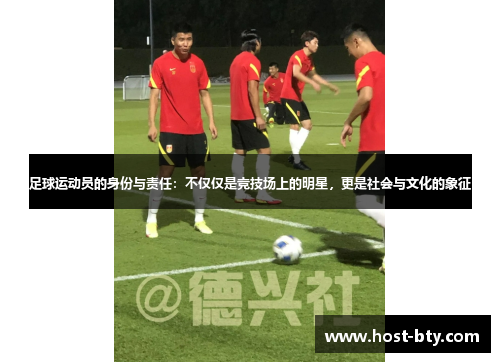 足球运动员的身份与责任：不仅仅是竞技场上的明星，更是社会与文化的象征