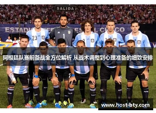 阿根廷队赛前备战全方位解析 从战术调整到心理准备的细致安排
