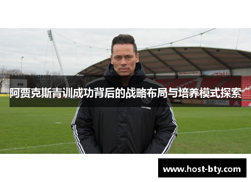 阿贾克斯青训成功背后的战略布局与培养模式探索