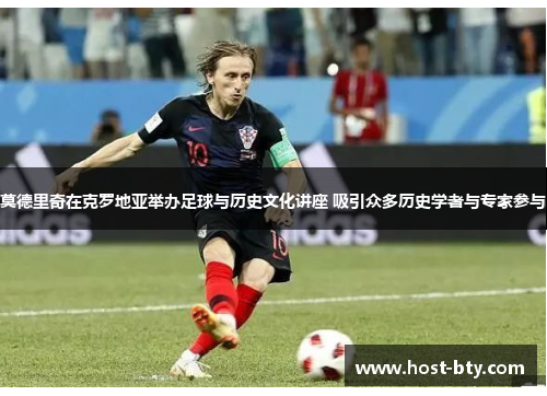莫德里奇在克罗地亚举办足球与历史文化讲座 吸引众多历史学者与专家参与