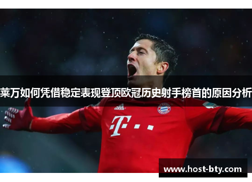 莱万如何凭借稳定表现登顶欧冠历史射手榜首的原因分析