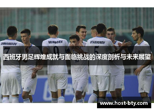 西班牙男足辉煌成就与面临挑战的深度剖析与未来展望
