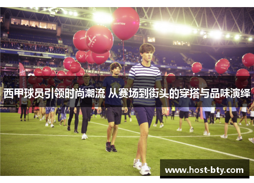 西甲球员引领时尚潮流 从赛场到街头的穿搭与品味演绎