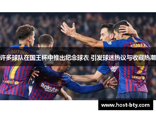 许多球队在国王杯中推出纪念球衣 引发球迷热议与收藏热潮
