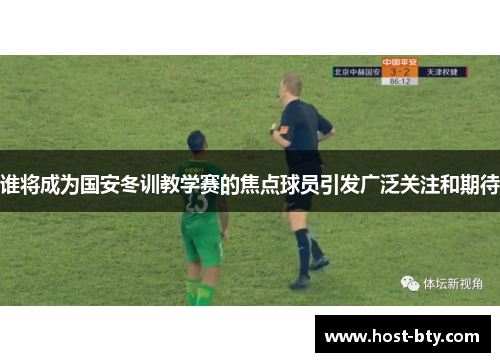 谁将成为国安冬训教学赛的焦点球员引发广泛关注和期待