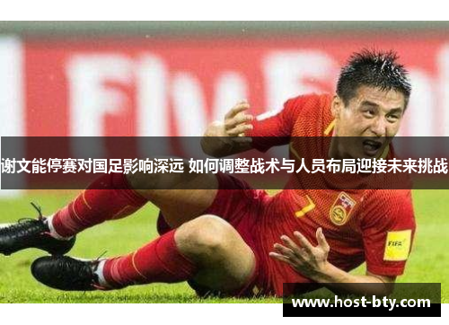 谢文能停赛对国足影响深远 如何调整战术与人员布局迎接未来挑战