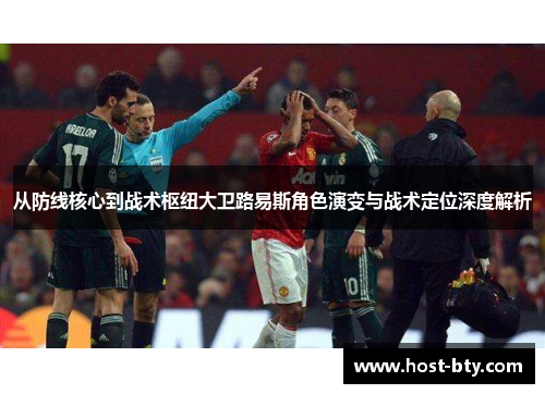 从防线核心到战术枢纽大卫路易斯角色演变与战术定位深度解析