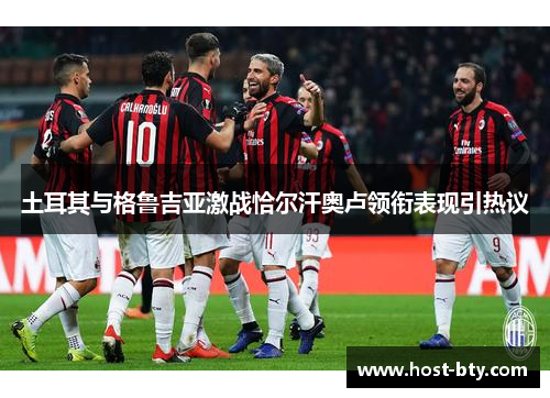 土耳其与格鲁吉亚激战恰尔汗奥卢领衔表现引热议 土耳其与格鲁吉亚激战恰尔汗奥卢领衔表现引热议
