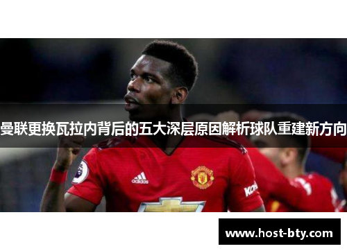 曼联更换瓦拉内背后的五大深层原因解析球队重建新方向