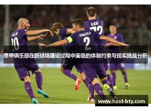 意甲俱乐部在新球场建设过程中面临的体制约束与现实挑战分析 意甲俱乐部在新球场建设过程中面临的体制约束与现实挑战分析