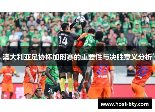 澳大利亚足协杯加时赛的重要性与决胜意义分析