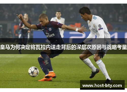 皇马为何决定将瓦拉内送走背后的深层次原因与战略考量