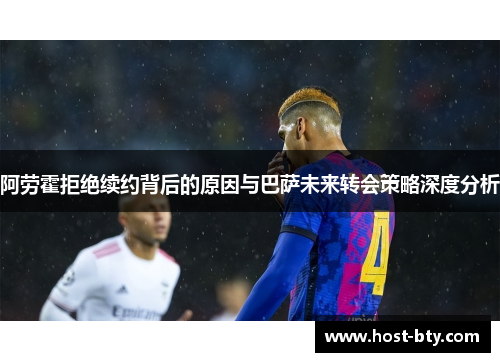 阿劳霍拒绝续约背后的原因与巴萨未来转会策略深度分析 阿劳霍拒绝续约背后的原因与巴萨未来转会策略深度分析