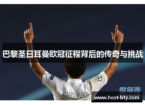 巴黎圣日耳曼欧冠征程背后的传奇与挑战 巴黎圣日耳曼欧冠征程背后的传奇与挑战